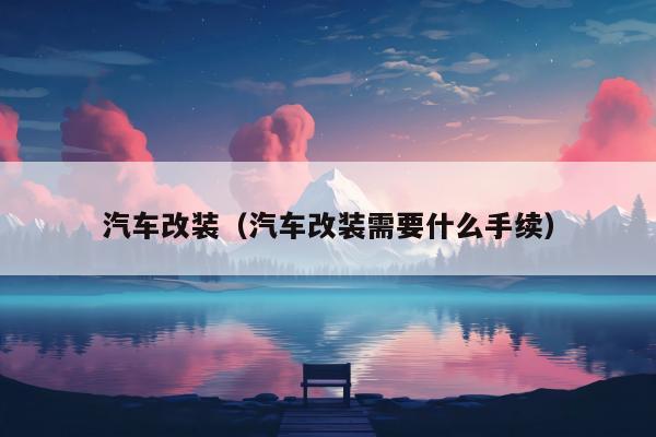 汽车改装（汽车改装需要什么手续）