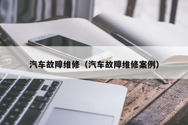 汽车故障维修（汽车故障维修案例）