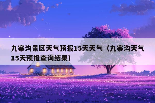九寨沟景区天气预报15天天气（九寨沟天气15天预报查询结果）