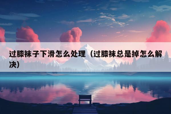 过膝袜子下滑怎么处理（过膝袜总是掉怎么解决）