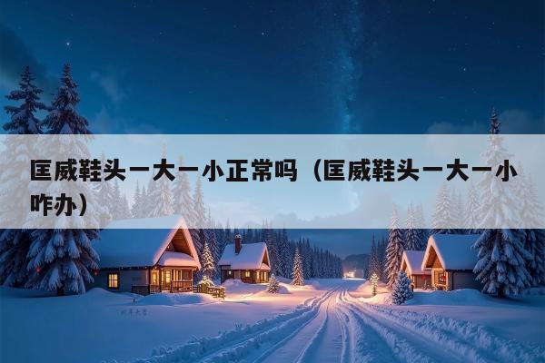 匡威鞋头一大一小正常吗（匡威鞋头一大一小咋办）