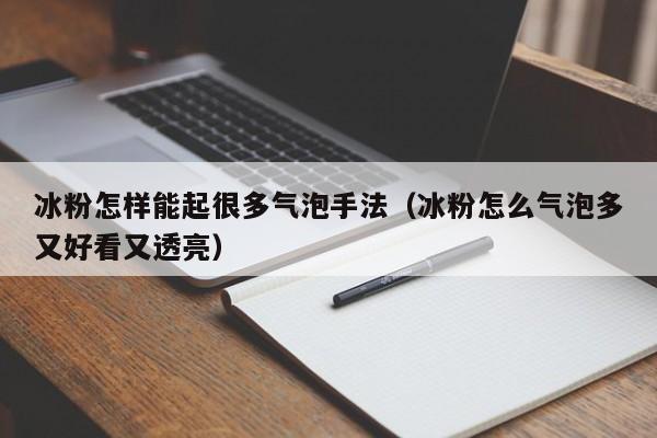 冰粉怎样能起很多气泡手法（冰粉怎么气泡多又好看又透亮）