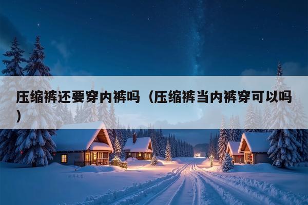 压缩裤还要穿内裤吗（压缩裤当内裤穿可以吗）