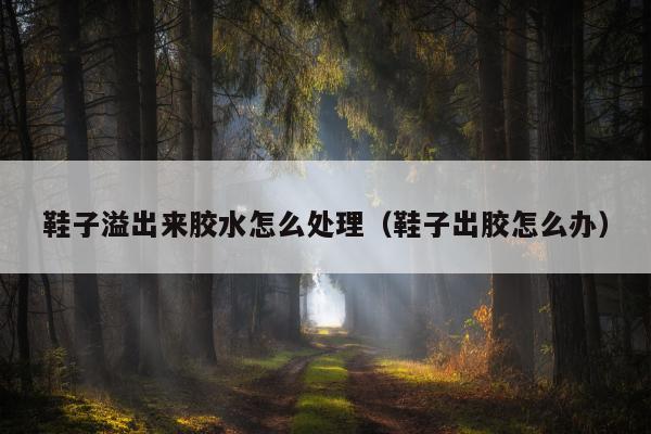 鞋子溢出来胶水怎么处理（鞋子出胶怎么办）