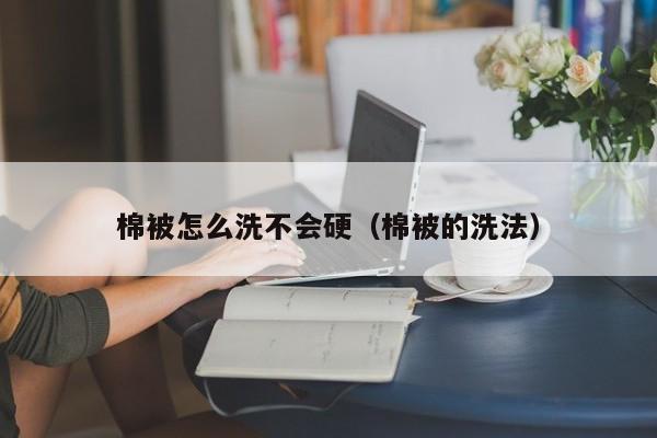 棉被怎么洗不会硬（棉被的洗法）