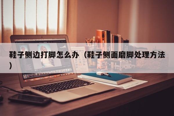 鞋子侧边打脚怎么办（鞋子侧面磨脚处理方法）