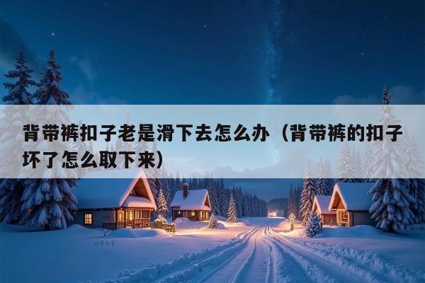 背带裤扣子老是滑下去怎么办（背带裤的扣子坏了怎么取下来）