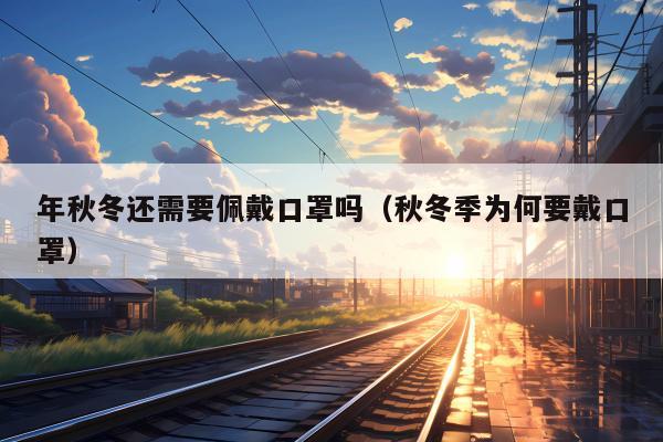 年秋冬还需要佩戴口罩吗（秋冬季为何要戴口罩）