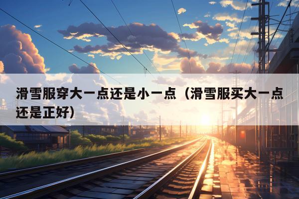 滑雪服穿大一点还是小一点（滑雪服买大一点还是正好）
