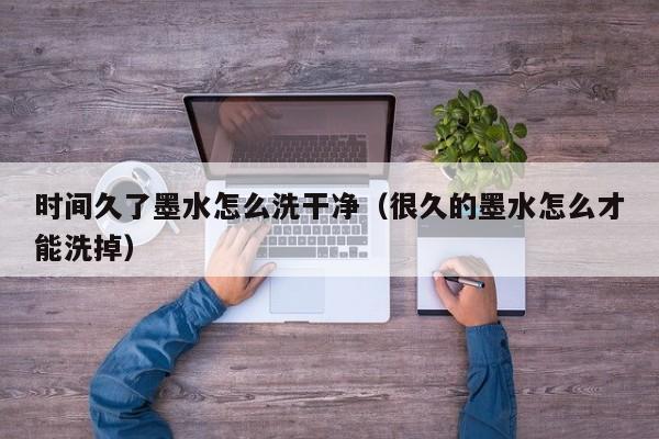 时间久了墨水怎么洗干净（很久的墨水怎么才能洗掉）