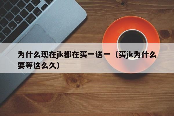 为什么现在jk都在买一送一（买jk为什么要等这么久）