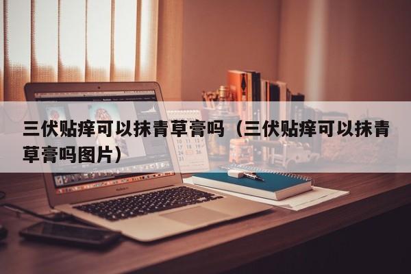 三伏贴痒可以抹青草膏吗（三伏贴痒可以抹青草膏吗图片）