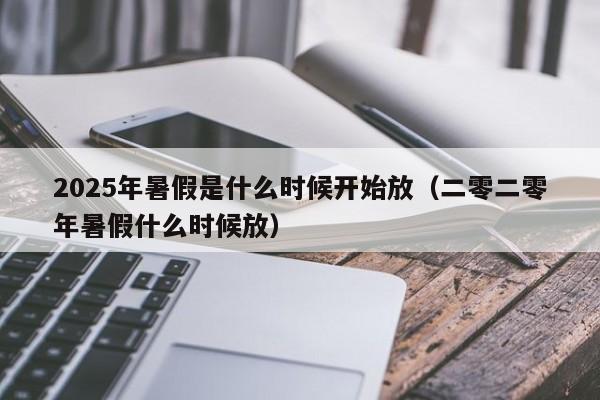 2025年暑假是什么时候开始放（二零二零年暑假什么时候放）