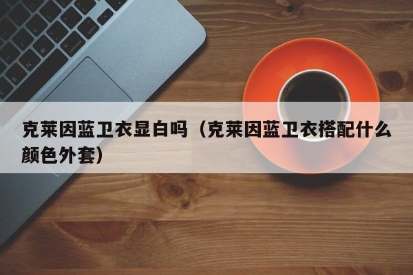 克莱因蓝卫衣显白吗（克莱因蓝卫衣搭配什么颜色外套）