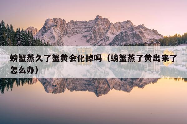 螃蟹蒸久了蟹黄会化掉吗（螃蟹蒸了黄出来了怎么办）