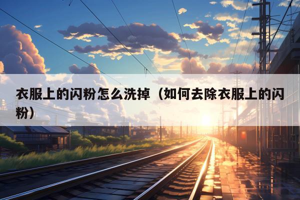 衣服上的闪粉怎么洗掉（如何去除衣服上的闪粉）
