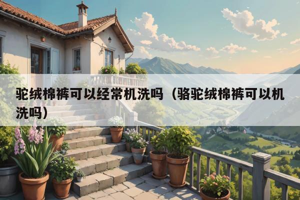 驼绒棉裤可以经常机洗吗（骆驼绒棉裤可以机洗吗）