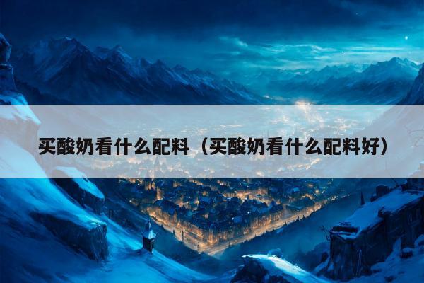 买酸奶看什么配料（买酸奶看什么配料好）