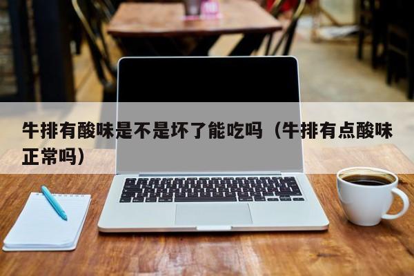 牛排有酸味是不是坏了能吃吗（牛排有点酸味正常吗）