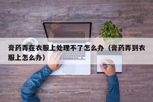 膏药弄在衣服上处理不了怎么办（膏药弄到衣服上怎么办）