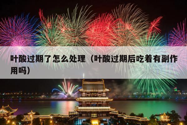 叶酸过期了怎么处理（叶酸过期后吃着有副作用吗）