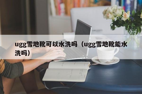ugg雪地靴可以水洗吗（ugg雪地靴能水洗吗）