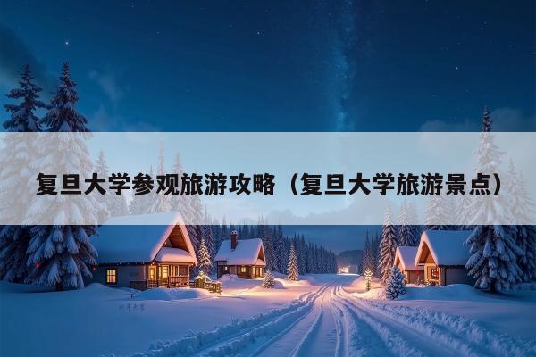 复旦大学参观旅游攻略（复旦大学旅游景点）