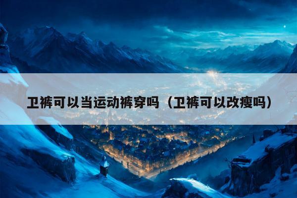 卫裤可以当运动裤穿吗（卫裤可以改瘦吗）