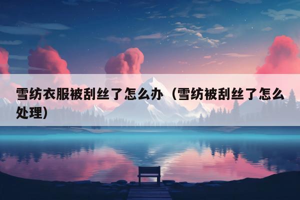 雪纺衣服被刮丝了怎么办（雪纺被刮丝了怎么处理）