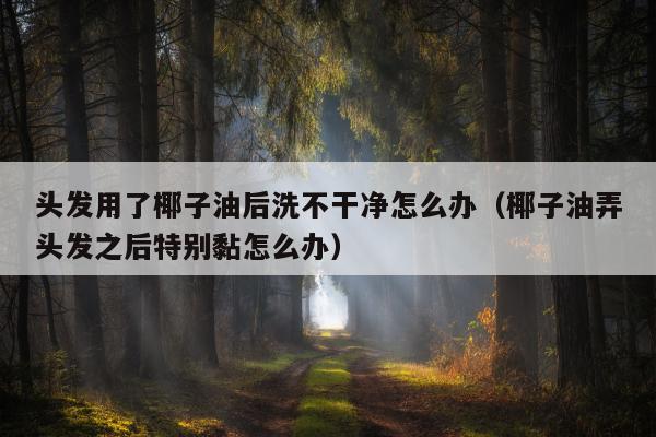头发用了椰子油后洗不干净怎么办（椰子油弄头发之后特别黏怎么办）