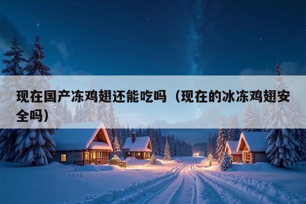 现在国产冻鸡翅还能吃吗（现在的冰冻鸡翅安全吗）