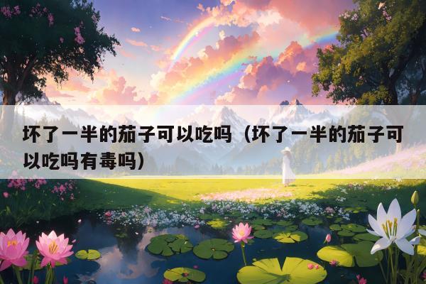 坏了一半的茄子可以吃吗（坏了一半的茄子可以吃吗有毒吗）