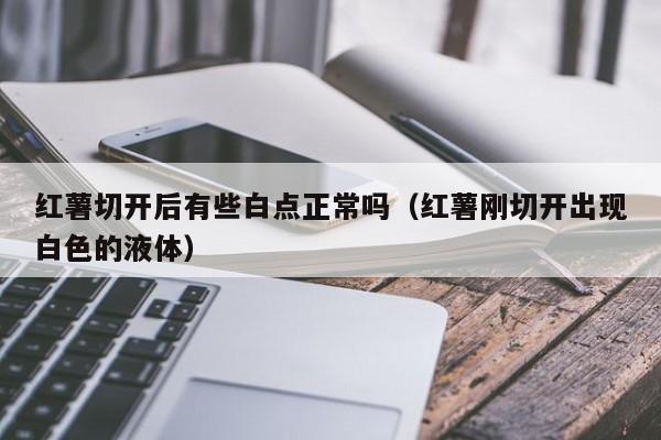 红薯切开后有些白点正常吗（红薯刚切开出现白色的液体）