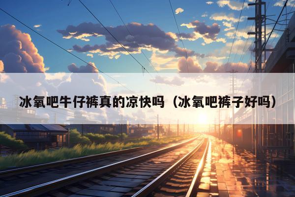 冰氧吧牛仔裤真的凉快吗（冰氧吧裤子好吗）