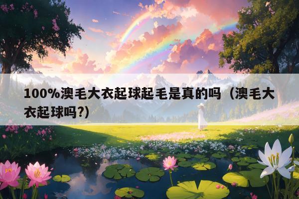 100%澳毛大衣起球起毛是真的吗（澳毛大衣起球吗?）