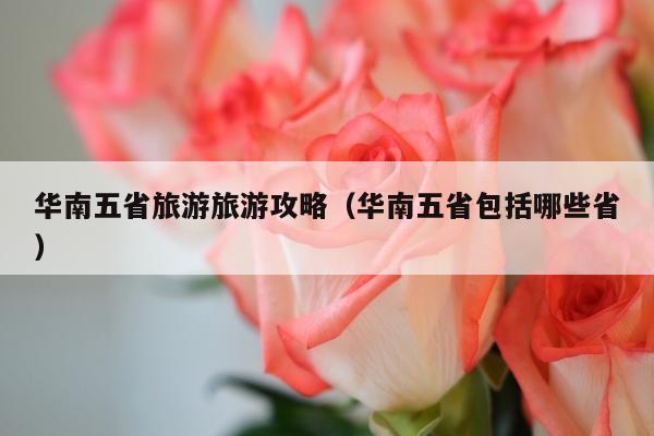 华南五省旅游旅游攻略（华南五省包括哪些省）