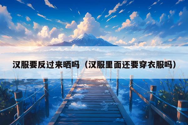汉服要反过来晒吗（汉服里面还要穿衣服吗）