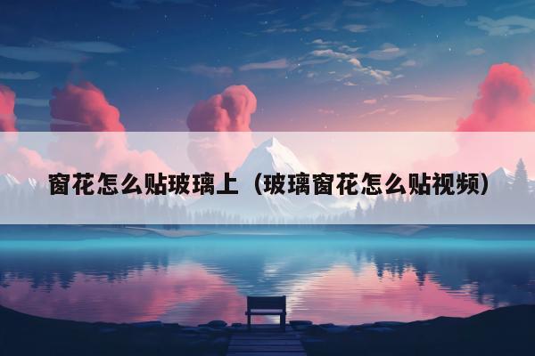 窗花怎么贴玻璃上（玻璃窗花怎么贴视频）