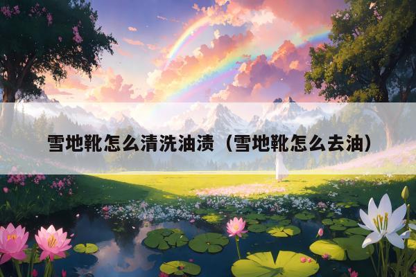 雪地靴怎么清洗油渍（雪地靴怎么去油）
