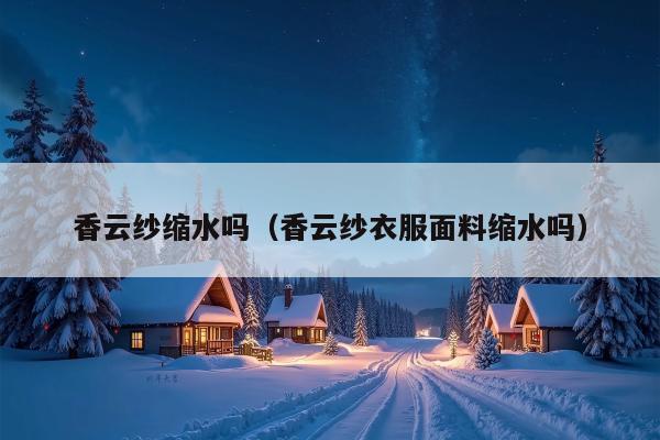 香云纱缩水吗（香云纱衣服面料缩水吗）