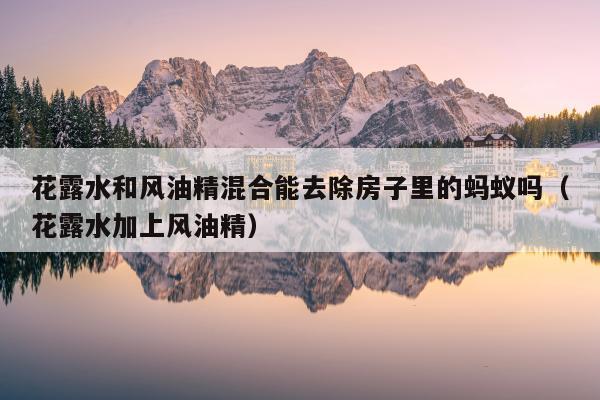 花露水和风油精混合能去除房子里的蚂蚁吗（花露水加上风油精）