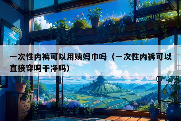 一次性内裤可以用姨妈巾吗（一次性内裤可以直接穿吗干净吗）
