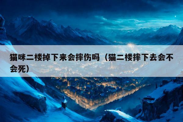 猫咪二楼掉下来会摔伤吗（猫二楼摔下去会不会死）