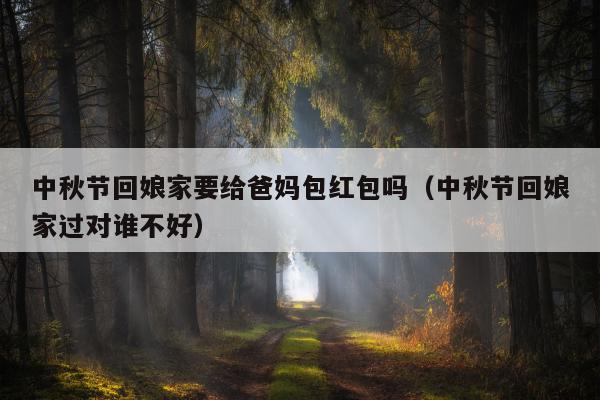 中秋节回娘家要给爸妈包红包吗（中秋节回娘家过对谁不好）