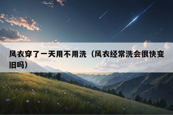 风衣穿了一天用不用洗（风衣经常洗会很快变旧吗）