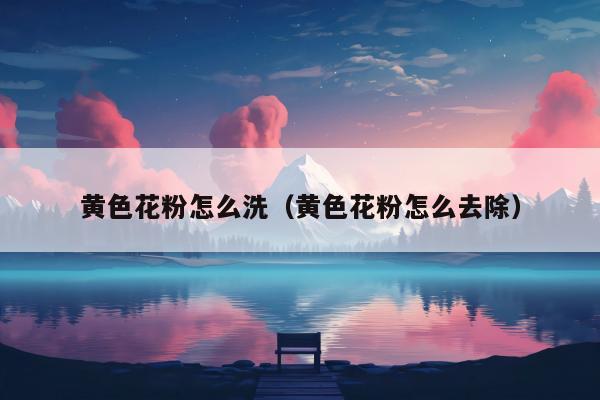 黄色花粉怎么洗（黄色花粉怎么去除）