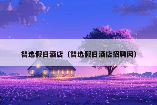 智选假日酒店（智选假日酒店招聘网）