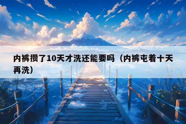 内裤攒了10天才洗还能要吗（内裤屯着十天再洗）
