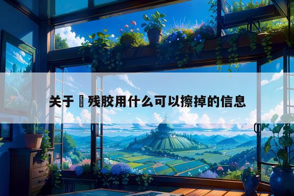 关于​残胶用什么可以擦掉的信息