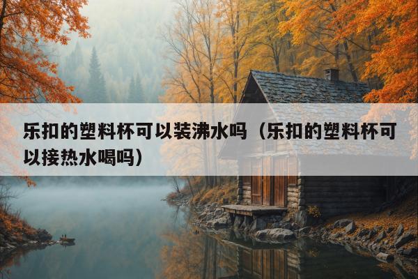 乐扣的塑料杯可以装沸水吗（乐扣的塑料杯可以接热水喝吗）